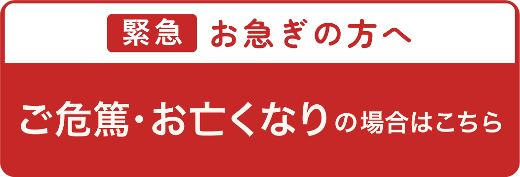 緊急 お急ぎの方へ  ご危篤・お亡くなりの場合はこちら