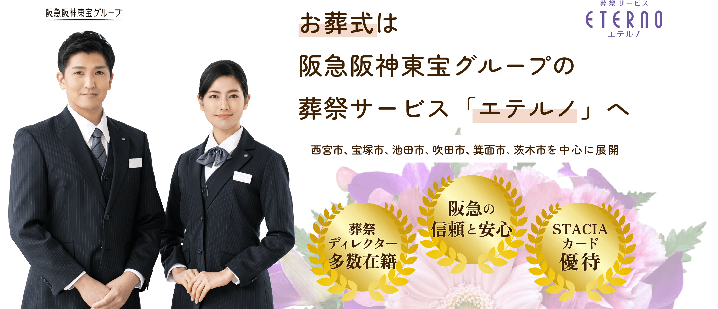 お葬式は阪急阪神東宝グループの葬祭サービス「エテルノ」へ 西宮市、宝塚市、池田市、吹田市、箕面市、茨木市を中心に展開 葬祭ディレクター多数在籍 阪急の信頼と安心 STACIAカード優待